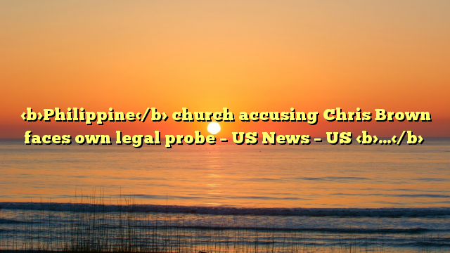 Philippine church accusing Chris Brown faces own legal probe – US News – US …