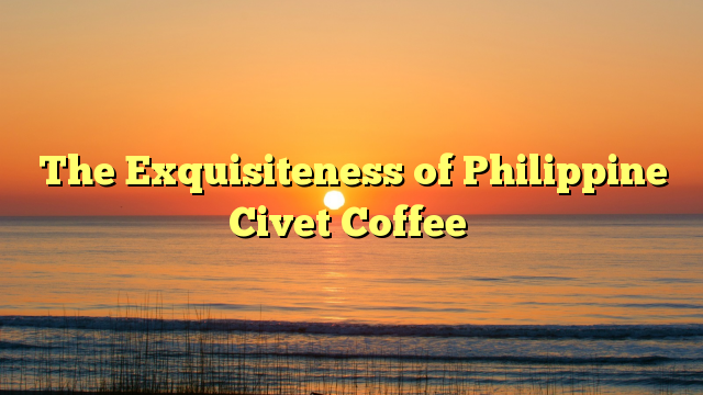 The Exquisiteness of Philippine Civet Coffee