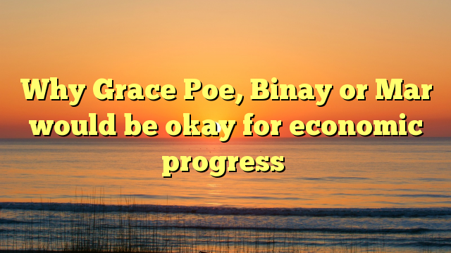 Why Grace Poe, Binay or Mar would be okay for economic progress