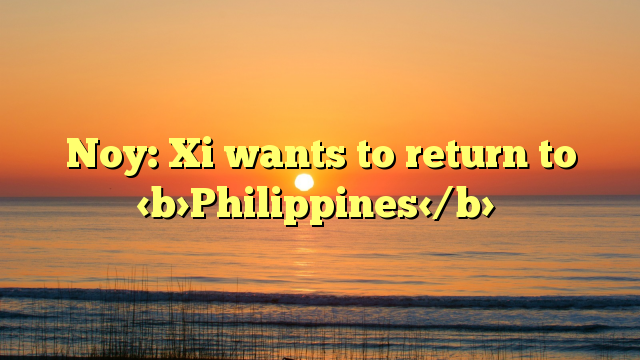 Noy: Xi wants to return to Philippines