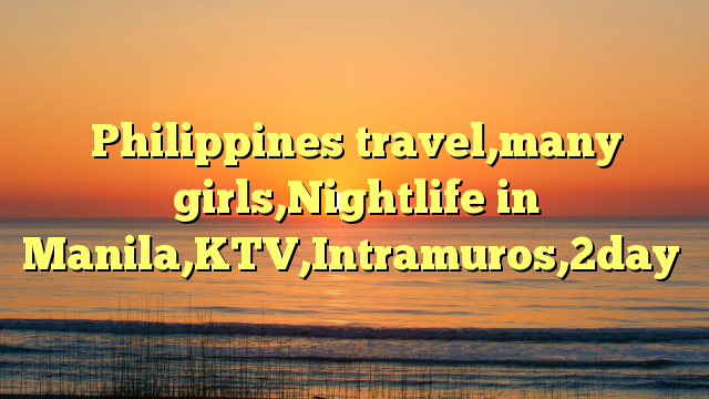 Philippines travel,many girls,Nightlife in Manila,KTV,Intramuros,2day