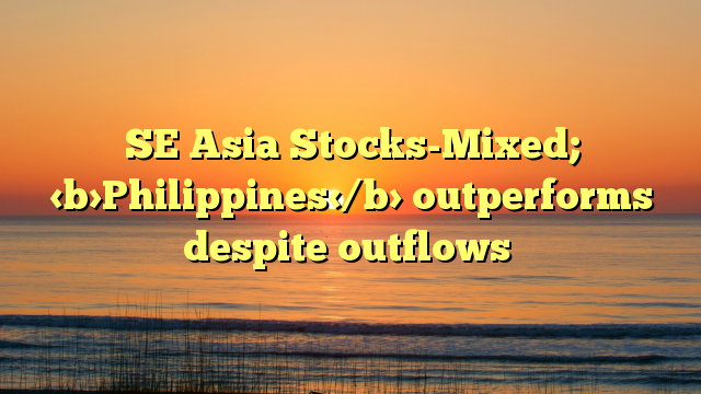 SE Asia Stocks-Mixed; Philippines outperforms despite outflows