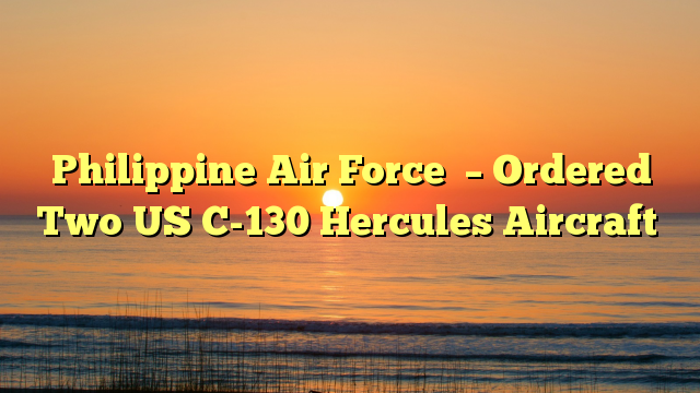 Philippine Air Force  – Ordered  Two US C-130 Hercules Aircraft