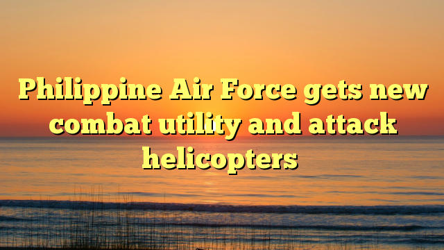 Philippine Air Force gets new combat utility and attack helicopters