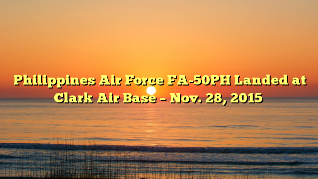 Philippines Air Force FA-50PH Landed at Clark Air Base – Nov. 28, 2015
