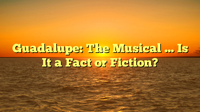 Guadalupe: The Musical … Is It a Fact or Fiction?
