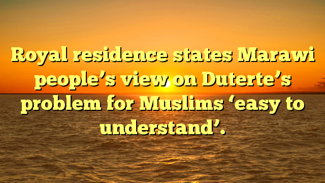 Royal residence states Marawi people’s view on Duterte’s problem for Muslims ‘easy to understand’.