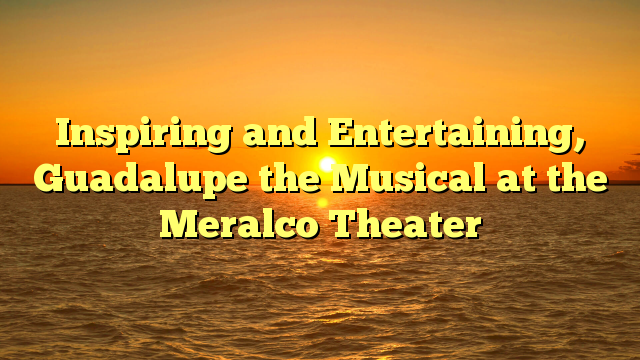 Inspiring and Entertaining, Guadalupe the Musical at the Meralco Theater