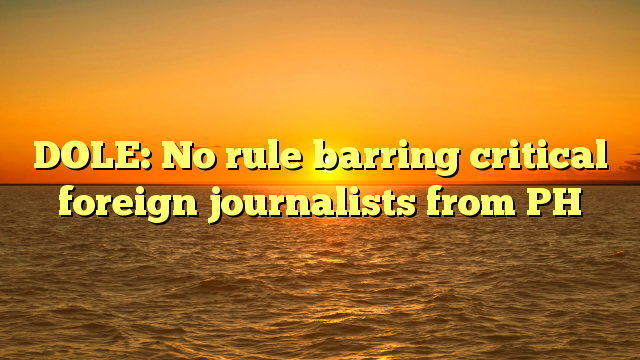 DOLE: No rule barring critical foreign journalists from PH
