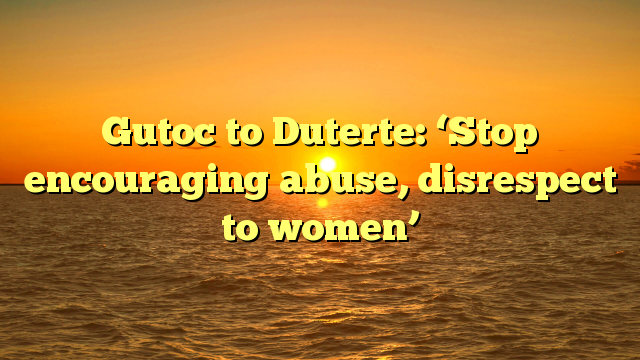 Gutoc to Duterte: ‘Stop encouraging abuse, disrespect to women’