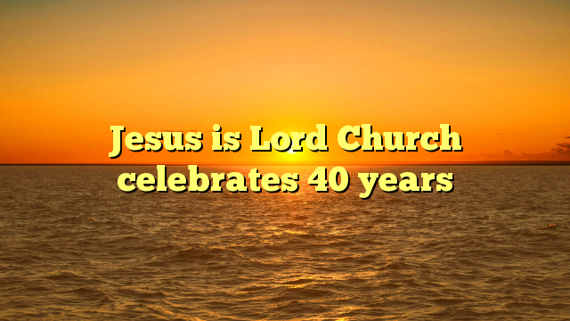 Jesus is Lord Church celebrates 40 years