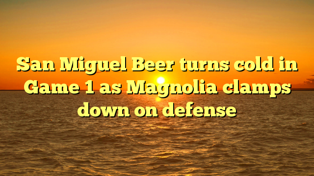 San Miguel Beer turns cold in Game 1 as Magnolia clamps down on defense