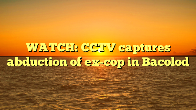 WATCH: CCTV captures abduction of ex-cop in Bacolod