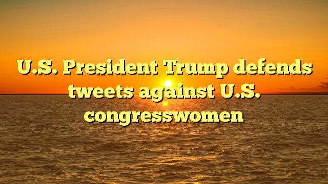 U.S. President Trump defends tweets against U.S. congresswomen