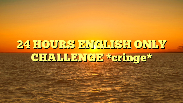 24 HOURS ENGLISH ONLY CHALLENGE *cringe*
