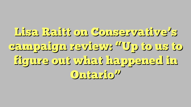 Lisa Raitt on Conservative’s campaign review: “Up to us to figure out what happened in Ontario”
