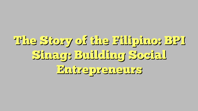 The Story of the Filipino: BPI Sinag: Building Social Entrepreneurs