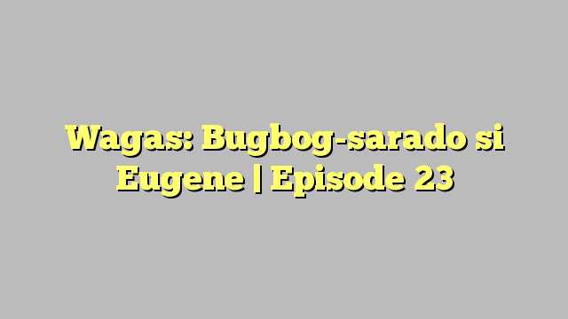 Wagas: Bugbog-sarado si Eugene | Episode 23