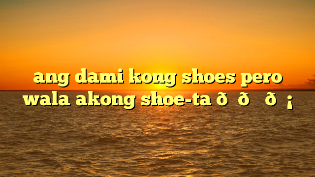 ang dami kong shoes pero wala akong shoe-ta ???